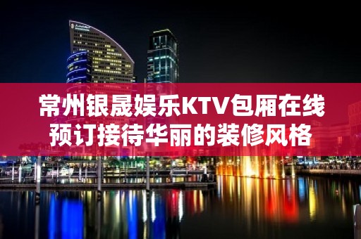 常州银晟娱乐KTV包厢在线预订接待华丽的装修风格