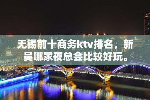 无锡前十商务ktv排名，新吴哪家夜总会比较好玩。