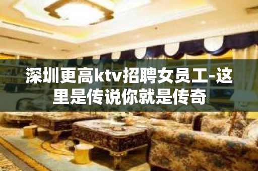 深圳更高ktv招聘女员工-这里是传说你就是传奇