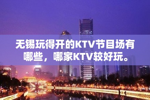 无锡玩得开的KTV节目场有哪些，哪家KTV较好玩。