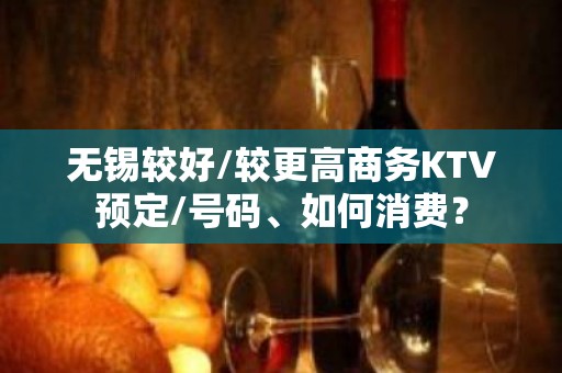 无锡较好/较更高商务KTV预定/号码、如何消费？