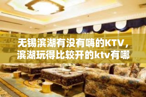 无锡滨湖有没有嗨的KTV，滨湖玩得比较开的ktv有哪些。