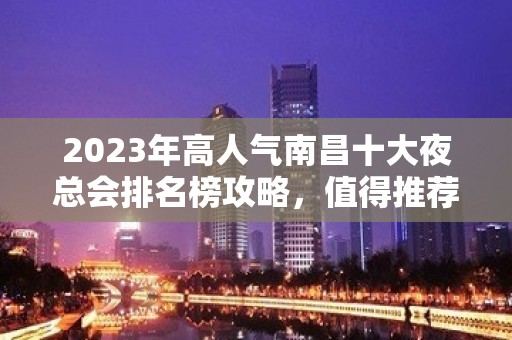 2023年高人气南昌十大夜总会排名榜攻略，值得推荐