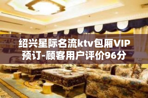 绍兴星际名流ktv包厢VIP预订-顾客用户评价96分