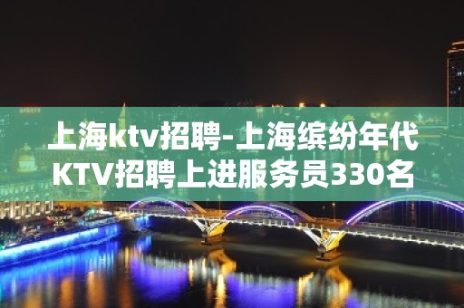 上海ktv招聘-上海缤纷年代KTV招聘上进服务员330名