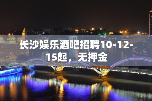 长沙娱乐酒吧招聘10-12-15起，无押金