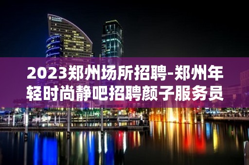 2023郑州场所招聘-郑州年轻时尚静吧招聘颜子服务员1111名