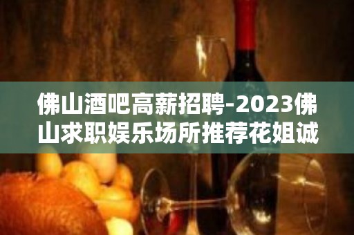 佛山酒吧高薪招聘-2023佛山求职娱乐场所推荐花姐诚信靠谱