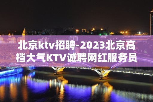 北京ktv招聘-2023北京高档大气KTV诚聘网红服务员321名