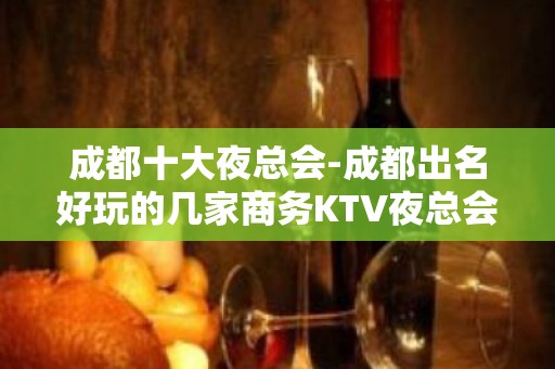 成都十大夜总会-成都出名好玩的几家商务KTV夜总会都在这！