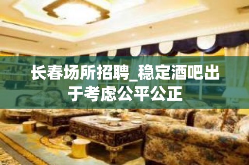 长春场所招聘_稳定酒吧出于考虑公平公正