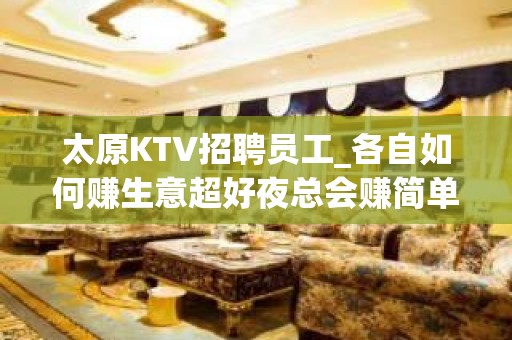 太原KTV招聘员工_各自如何赚生意超好夜总会赚简单