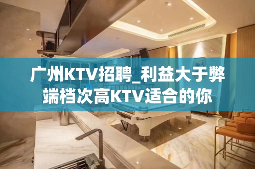 广州KTV招聘_利益大于弊端档次高KTV适合的你