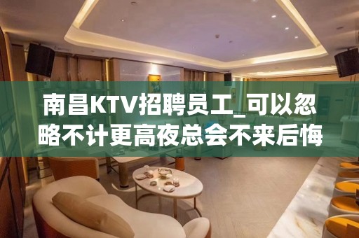 南昌KTV招聘员工_可以忽略不计更高夜总会不来后悔