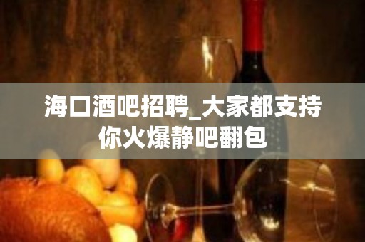 海口酒吧招聘_大家都支持你火爆静吧翻包