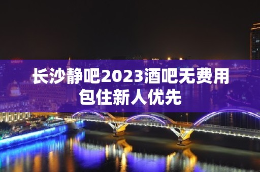 长沙静吧2023酒吧无费用包住新人优先