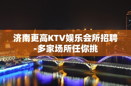 济南更高KTV娱乐会所招聘-多家场所任你挑