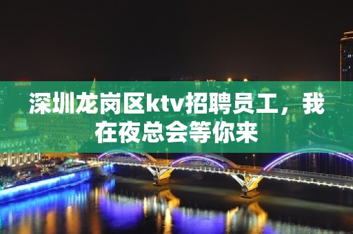 深圳龙岗区ktv招聘员工，我在夜总会等你来