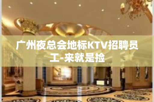 广州夜总会地标KTV招聘员工-来就是捡