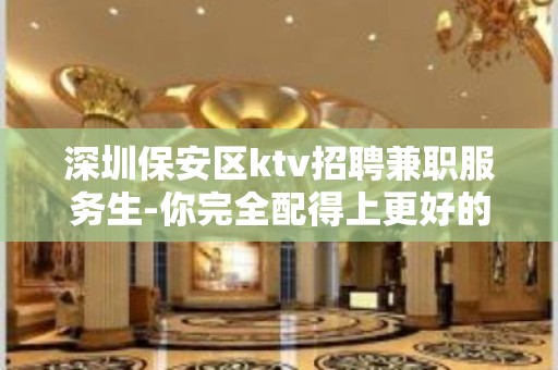 深圳保安区ktv招聘兼职服务生-你完全配得上更好的生活