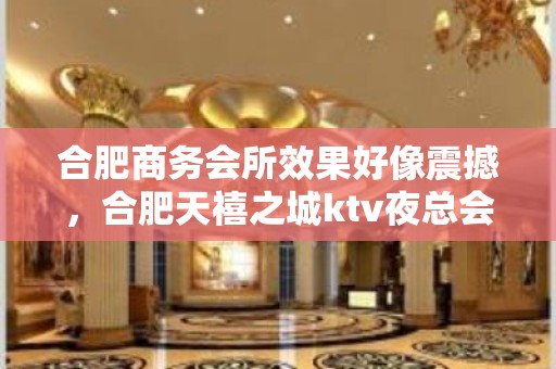 合肥商务会所效果好像震撼，合肥天禧之城ktv夜总会属于什么水平