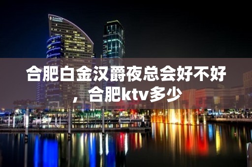 合肥白金汉爵夜总会好不好，合肥ktv多少