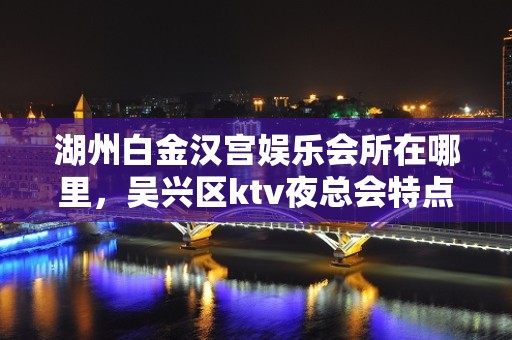 湖州白金汉宫娱乐会所在哪里，吴兴区ktv夜总会特点介绍