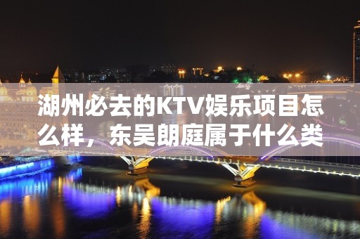 湖州必去的KTV娱乐项目怎么样，东吴朗庭属于什么类型的夜总会