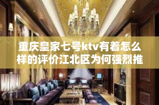 重庆皇家七号ktv有着怎么样的评价江北区为何强烈推荐此处