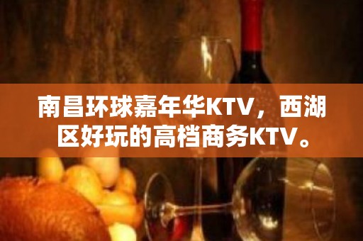 南昌环球嘉年华KTV，西湖区好玩的高档商务KTV。