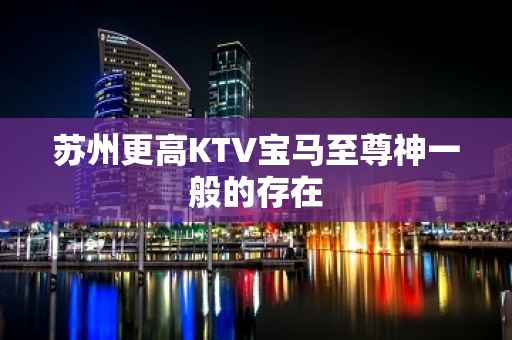 苏州更高KTV宝马至尊神一般的存在