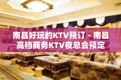 南昌好玩的KTV预订－南昌高档商务KTV夜总会预定