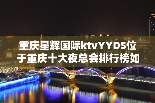 重庆星辉国际ktvYYDS位于重庆十大夜总会排行榜如何攻略