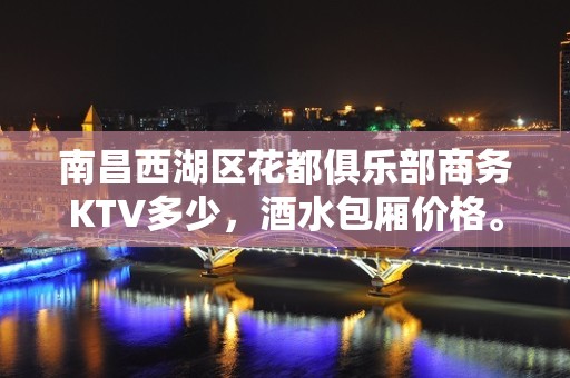 南昌西湖区花都俱乐部商务KTV多少，酒水包厢价格。