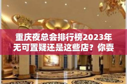 重庆夜总会排行榜2023年无可置疑还是这些店？你耍过几家