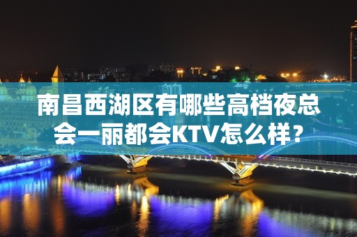 南昌西湖区有哪些高档夜总会一丽都会KTV怎么样？