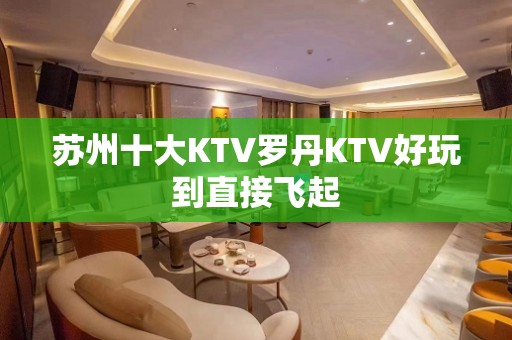 苏州十大KTV罗丹KTV好玩到直接飞起