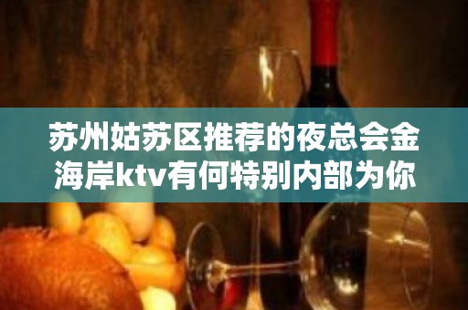 苏州姑苏区推荐的夜总会金海岸ktv有何特别内部为你揭秘