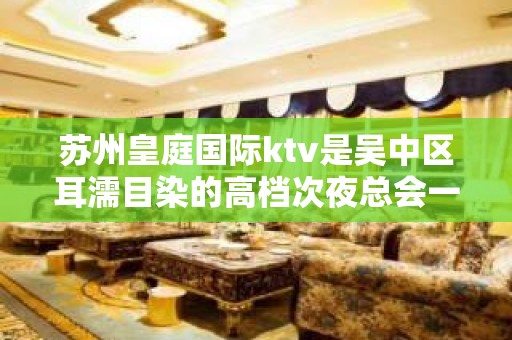 苏州皇庭国际ktv是吴中区耳濡目染的高档次夜总会一览预订