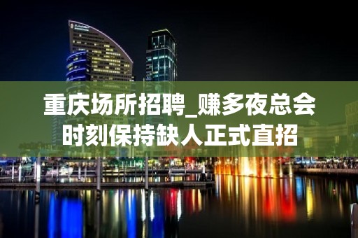 重庆场所招聘_赚多夜总会时刻保持缺人正式直招