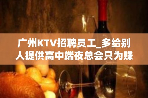 广州KTV招聘员工_多给别人提供高中端夜总会只为赚