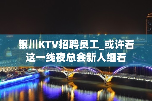 银川KTV招聘员工_或许看这一线夜总会新人细看