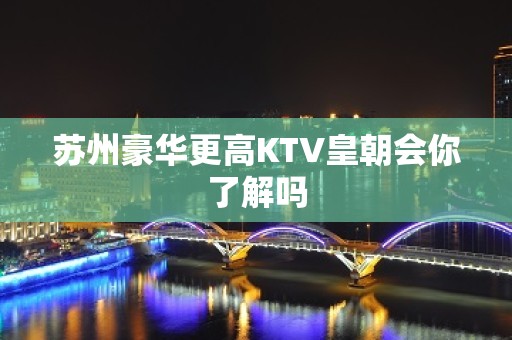 苏州豪华更高KTV皇朝会你了解吗