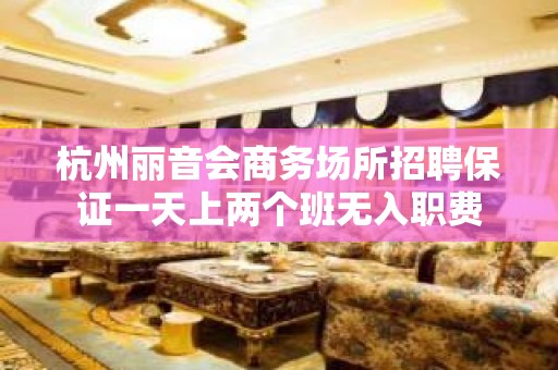 杭州丽音会商务场所招聘保证一天上两个班无入职费