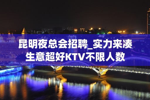 昆明夜总会招聘_实力来凑生意超好KTV不限人数