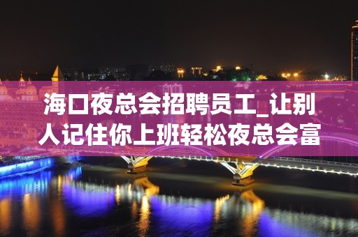 海口夜总会招聘员工_让别人记住你上班轻松夜总会富二代多