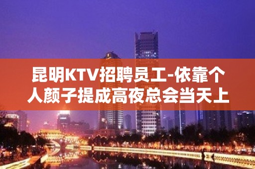 昆明KTV招聘员工-依靠个人颜子提成高夜总会当天上班