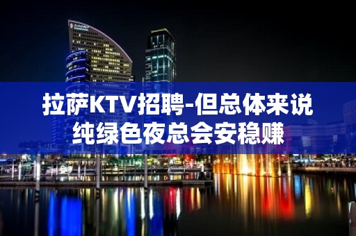 拉萨KTV招聘-但总体来说纯绿色夜总会安稳赚