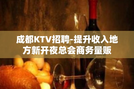 成都KTV招聘-提升收入地方新开夜总会商务量贩