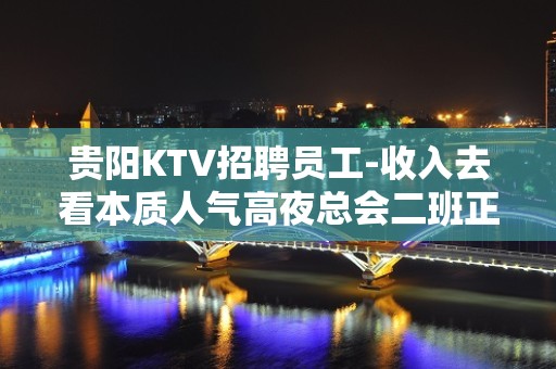 贵阳KTV招聘员工-收入去看本质人气高夜总会二班正常